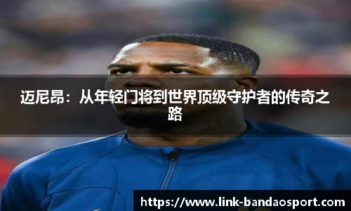 迈尼昂：从年轻门将到世界顶级守护者的传奇之路