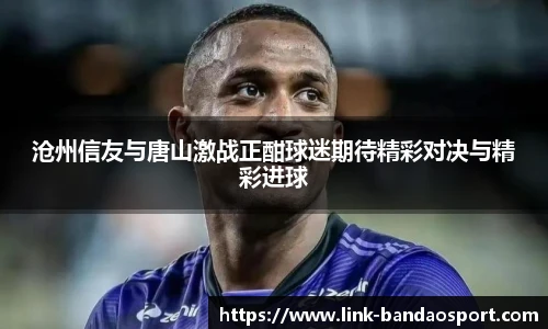 沧州信友与唐山激战正酣球迷期待精彩对决与精彩进球